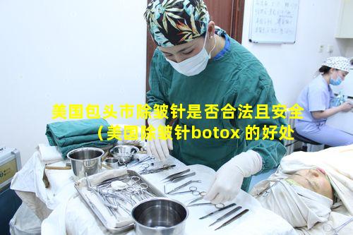 美国包头市除皱针是否合法且安全（美国除皱针botox 的好处）